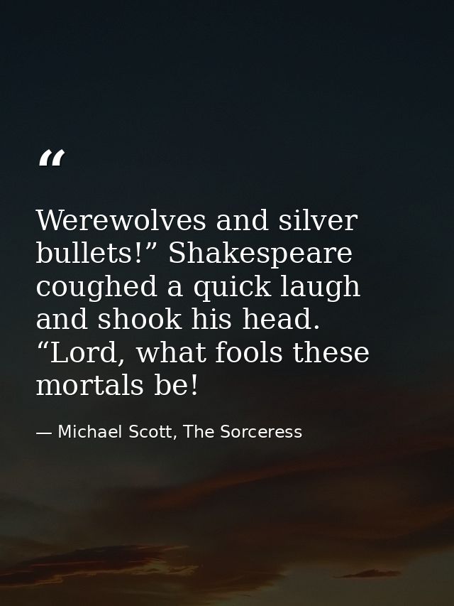 Werewolves and silver bullets!” Shakespeare coughed a quick laugh and shook his head. “Lord, what fools these mortals be — Michael Scott, The Sorceress