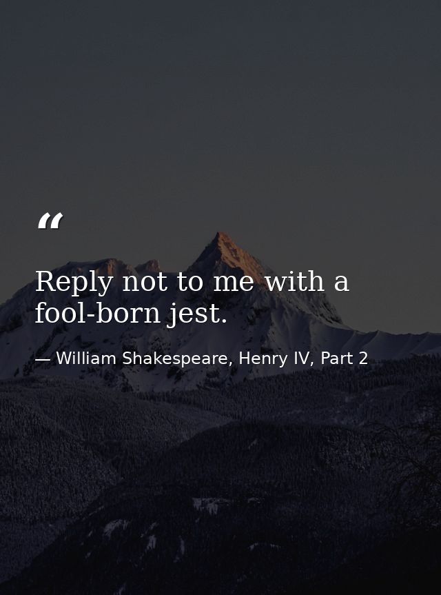 Reply not to me with a fool-born jest. — William Shakespeare, Henry IV, Part 2