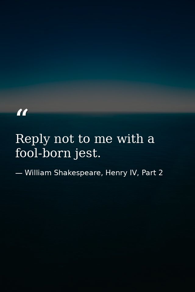 Reply not to me with a fool-born jest. — William Shakespeare, Henry IV, Part 2
