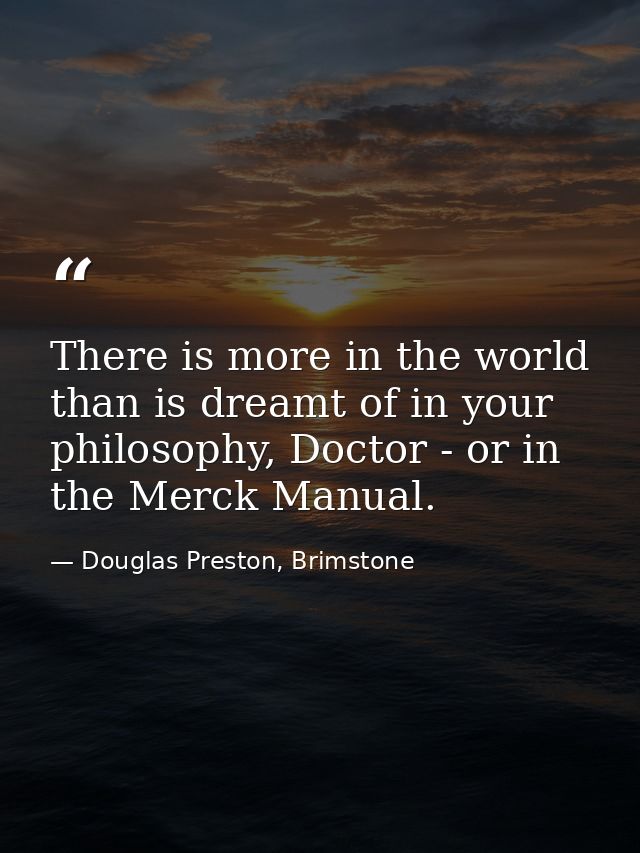 There is more in the world than is dreamt of in your philosophy, Doctor - or in the Merck Manual. — Douglas Preston, Brimstone