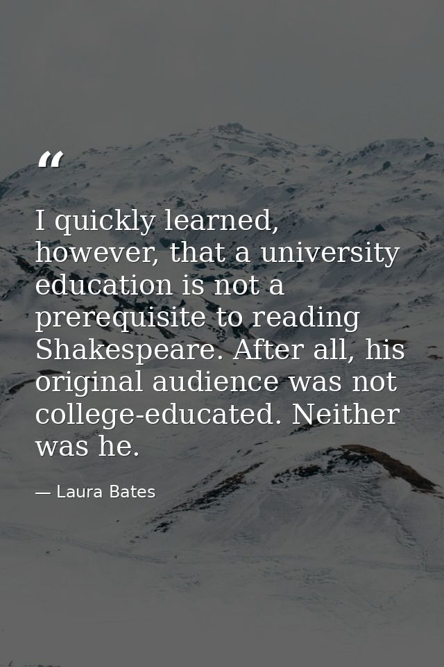 I quickly learned, however, that a university education is not a prerequisite to reading Shakespeare. After all, his ori — Laura Bates