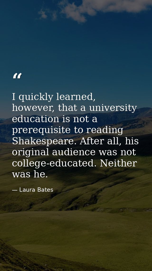 I quickly learned, however, that a university education is not a prerequisite to reading Shakespeare. After all, his ori — Laura Bates