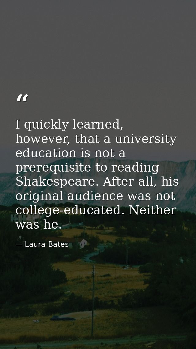I quickly learned, however, that a university education is not a prerequisite to reading Shakespeare. After all, his ori — Laura Bates