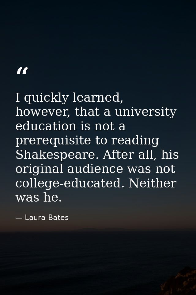 I quickly learned, however, that a university education is not a prerequisite to reading Shakespeare. After all, his ori — Laura Bates