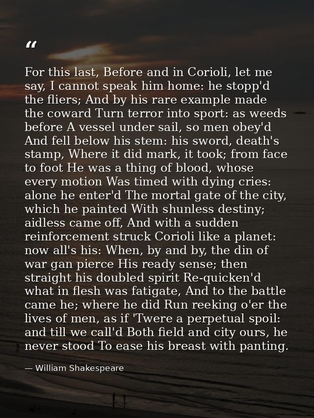 For this last, Before and in Corioli, let me say, I cannot speak him home: he stopp'd the fliers; And by his rare exampl — William Shakespeare