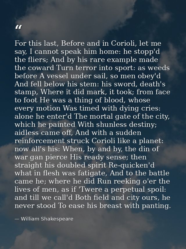 For this last, Before and in Corioli, let me say, I cannot speak him home: he stopp'd the fliers; And by his rare exampl — William Shakespeare