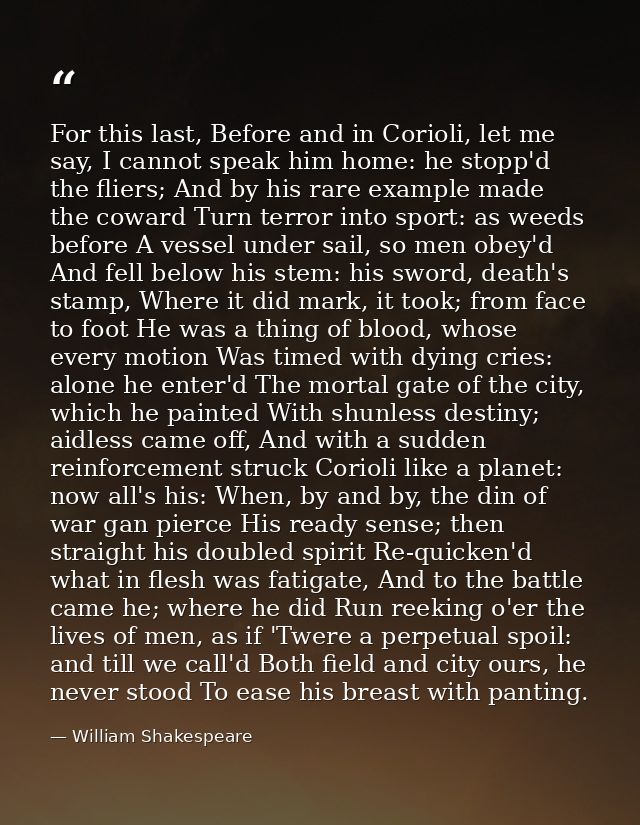 For this last, Before and in Corioli, let me say, I cannot speak him home: he stopp'd the fliers; And by his rare exampl — William Shakespeare