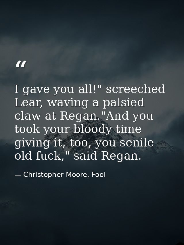I gave you all!" screeched Lear, waving a palsied claw at Regan."And you took your bloody time giving it, too, you senil — Christopher Moore, Fool