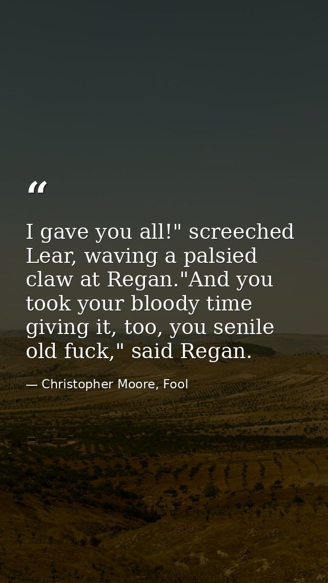 I gave you all!" screeched Lear, waving a palsied claw at Regan."And you took your bloody time giving it, too, you senil — Christopher Moore, Fool