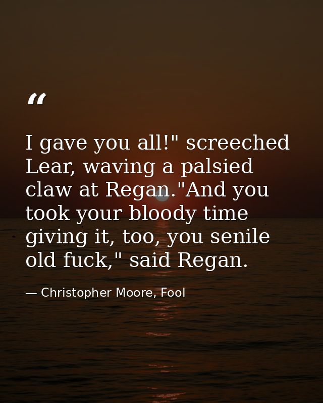 I gave you all!" screeched Lear, waving a palsied claw at Regan."And you took your bloody time giving it, too, you senil — Christopher Moore, Fool