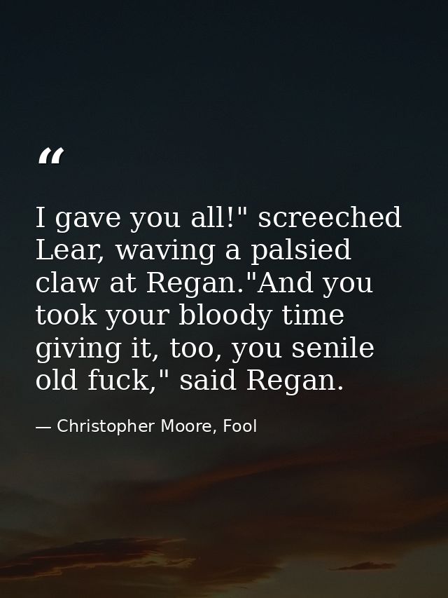 I gave you all!" screeched Lear, waving a palsied claw at Regan."And you took your bloody time giving it, too, you senil — Christopher Moore, Fool