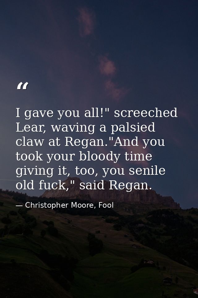 I gave you all!" screeched Lear, waving a palsied claw at Regan."And you took your bloody time giving it, too, you senil — Christopher Moore, Fool