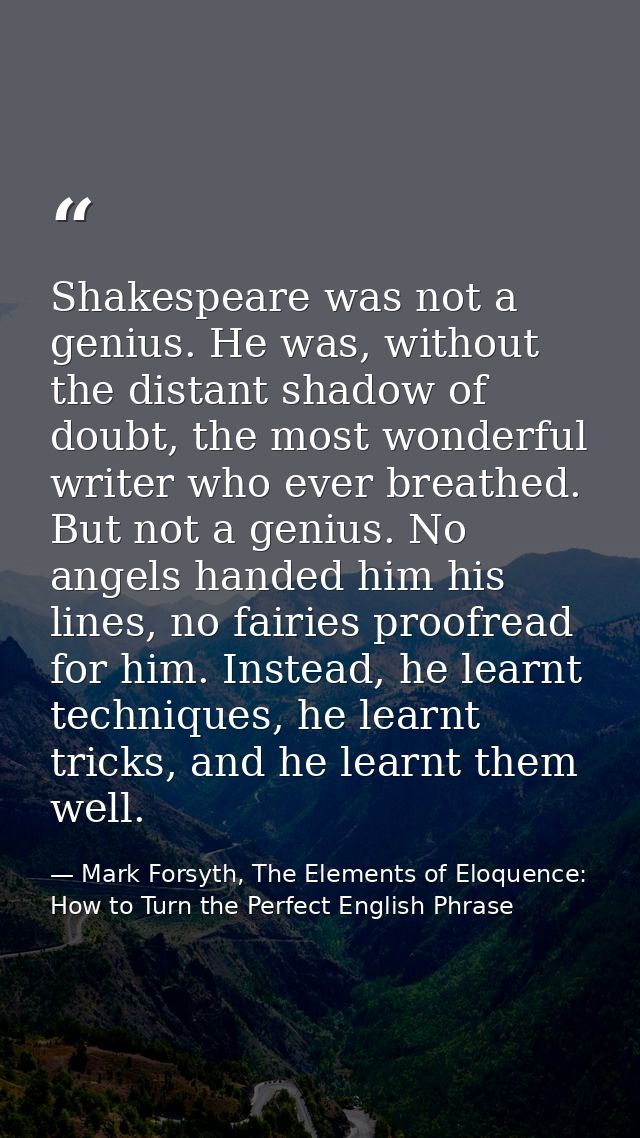 Shakespeare was not a genius. He was, without the distant shadow of doubt, the most wonderful writer who ever breathed.  — Mark Forsyth, The Elements of Eloquence: How to Turn the Perfect English Phrase