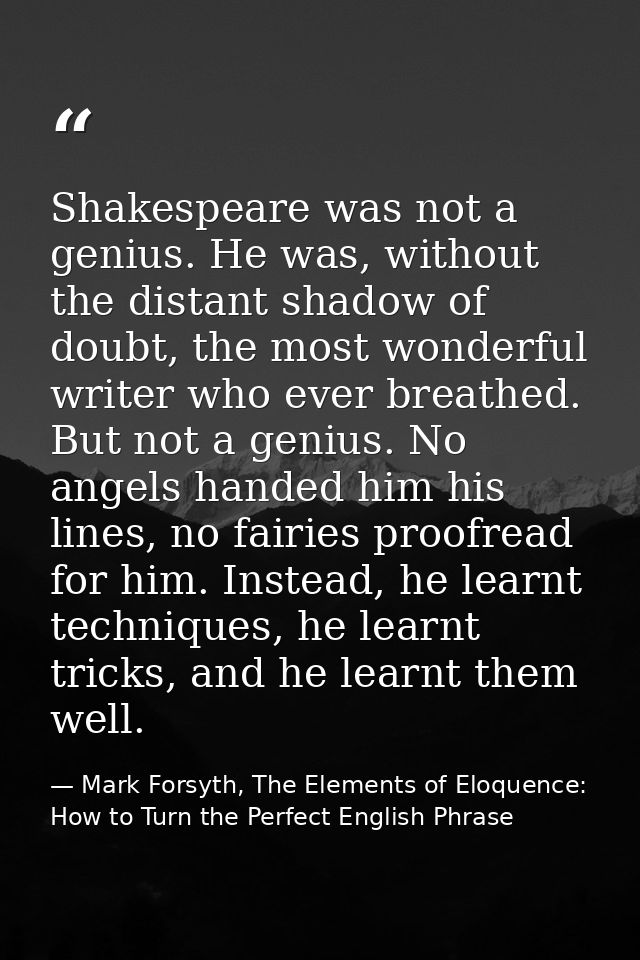 Shakespeare was not a genius. He was, without the distant shadow of doubt, the most wonderful writer who ever breathed.  — Mark Forsyth, The Elements of Eloquence: How to Turn the Perfect English Phrase