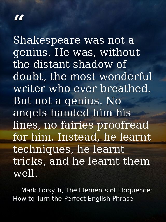 Shakespeare was not a genius. He was, without the distant shadow of doubt, the most wonderful writer who ever breathed.  — Mark Forsyth, The Elements of Eloquence: How to Turn the Perfect English Phrase