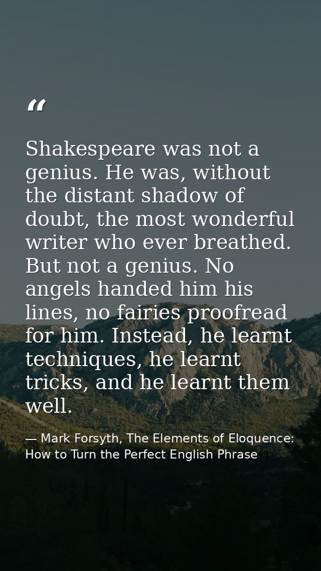 Shakespeare was not a genius. He was, without the distant shadow of doubt, the most wonderful writer who ever breathed.  — Mark Forsyth, The Elements of Eloquence: How to Turn the Perfect English Phrase