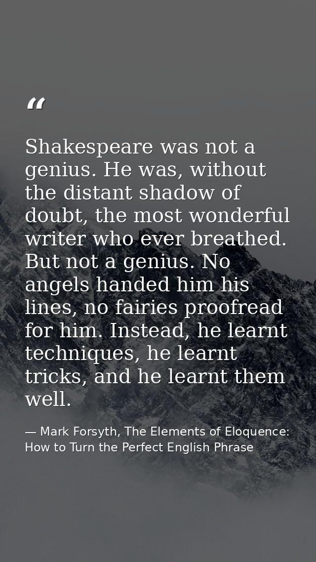 Shakespeare was not a genius. He was, without the distant shadow of doubt, the most wonderful writer who ever breathed.  — Mark Forsyth, The Elements of Eloquence: How to Turn the Perfect English Phrase