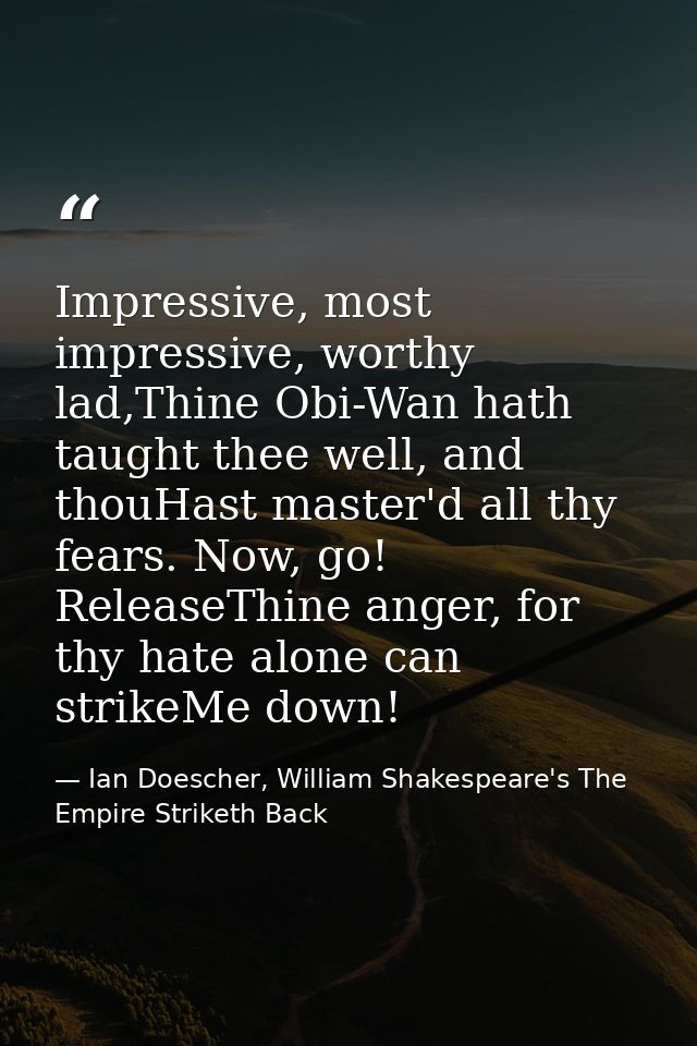 Impressive, most impressive, worthy lad,Thine Obi-Wan hath taught thee well, and thouHast master'd all thy fears. Now, g — Ian Doescher, William Shakespeare's The Empire Striketh Back