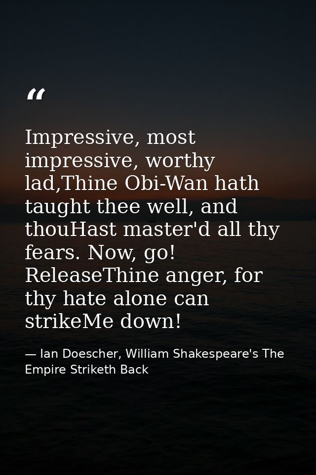 Impressive, most impressive, worthy lad,Thine Obi-Wan hath taught thee well, and thouHast master'd all thy fears. Now, g — Ian Doescher, William Shakespeare's The Empire Striketh Back