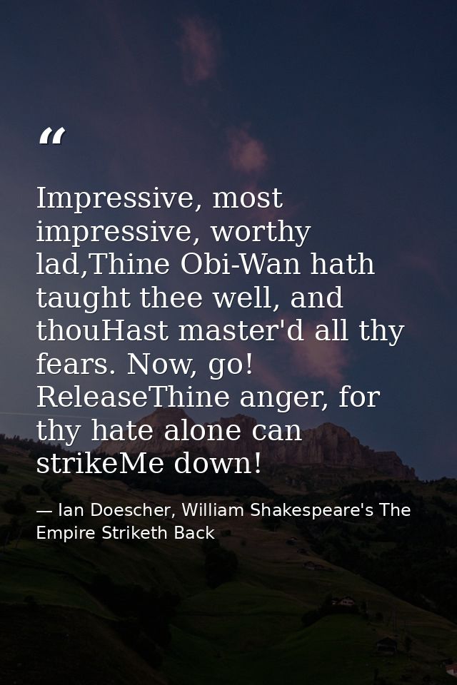 Impressive, most impressive, worthy lad,Thine Obi-Wan hath taught thee well, and thouHast master'd all thy fears. Now, g — Ian Doescher, William Shakespeare's The Empire Striketh Back