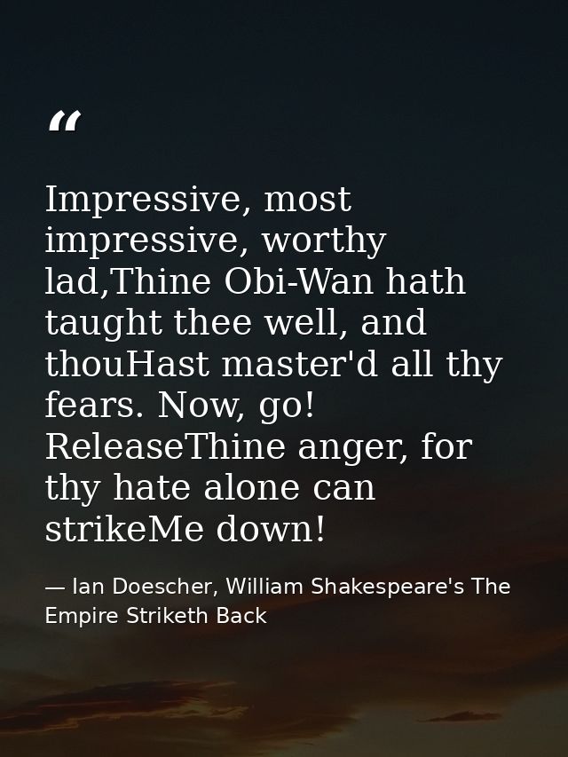 Impressive, most impressive, worthy lad,Thine Obi-Wan hath taught thee well, and thouHast master'd all thy fears. Now, g — Ian Doescher, William Shakespeare's The Empire Striketh Back