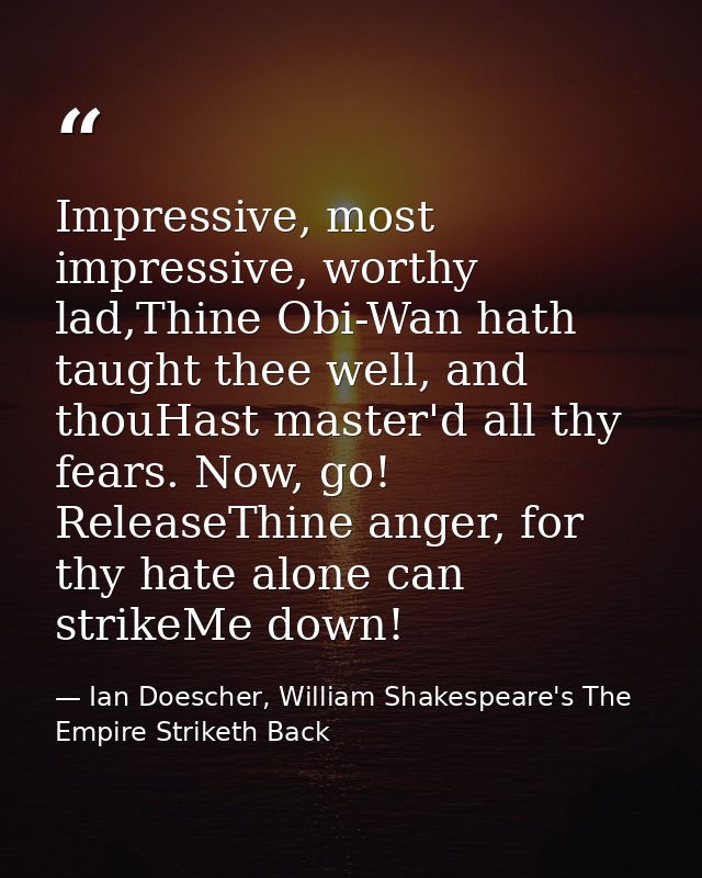 Impressive, most impressive, worthy lad,Thine Obi-Wan hath taught thee well, and thouHast master'd all thy fears. Now, g — Ian Doescher, William Shakespeare's The Empire Striketh Back