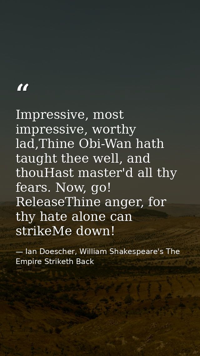 Impressive, most impressive, worthy lad,Thine Obi-Wan hath taught thee well, and thouHast master'd all thy fears. Now, g — Ian Doescher, William Shakespeare's The Empire Striketh Back