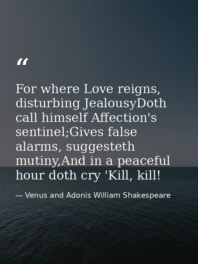 For where Love reigns, disturbing JealousyDoth call himself Affection's sentinel;Gives false alarms, suggesteth mutiny,A — Venus and Adonis William Shakespeare