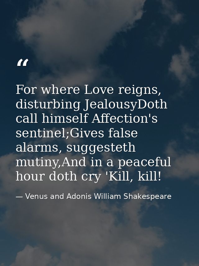 For where Love reigns, disturbing JealousyDoth call himself Affection's sentinel;Gives false alarms, suggesteth mutiny,A — Venus and Adonis William Shakespeare