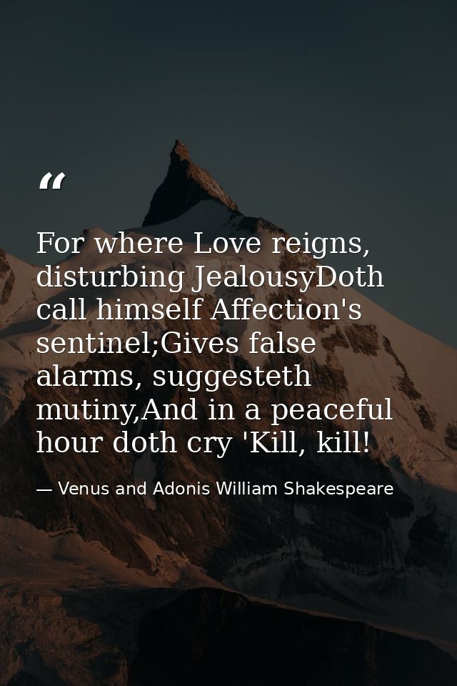 For where Love reigns, disturbing JealousyDoth call himself Affection's sentinel;Gives false alarms, suggesteth mutiny,A — Venus and Adonis William Shakespeare