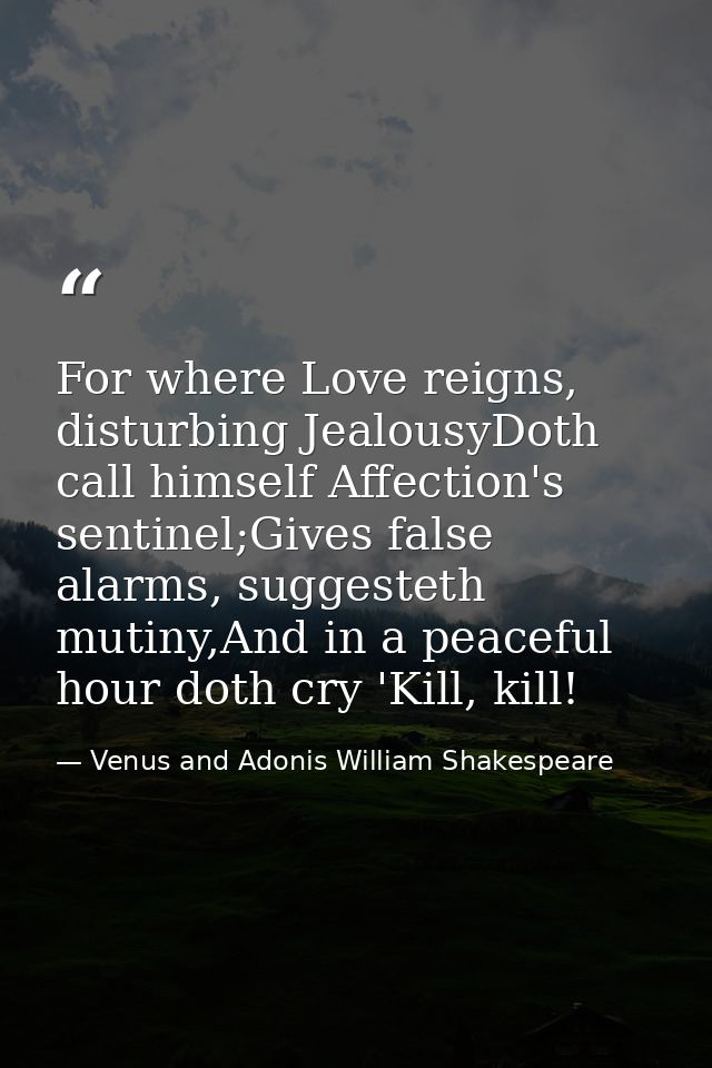For where Love reigns, disturbing JealousyDoth call himself Affection's sentinel;Gives false alarms, suggesteth mutiny,A — Venus and Adonis William Shakespeare