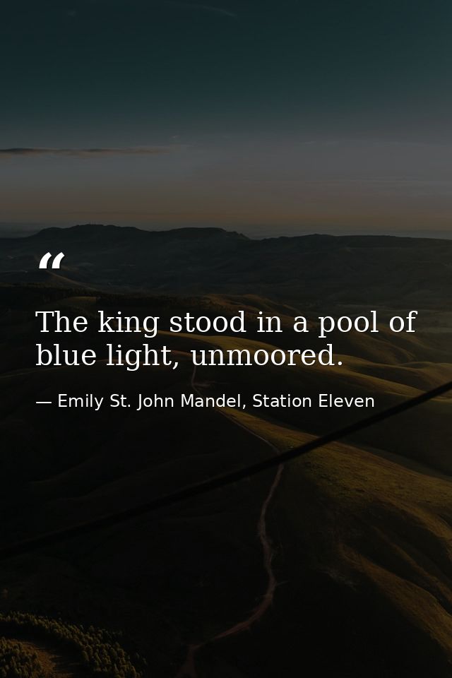 The king stood in a pool of blue light, unmoored. — Emily St. John Mandel, Station Eleven