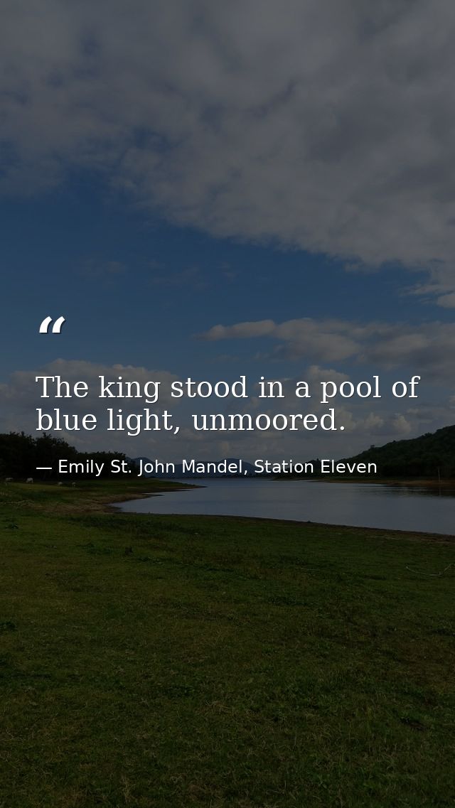 The king stood in a pool of blue light, unmoored. — Emily St. John Mandel, Station Eleven