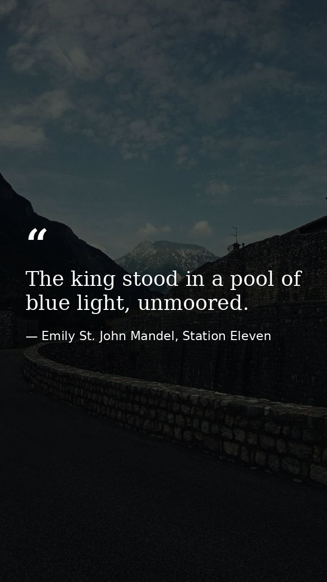 The king stood in a pool of blue light, unmoored. — Emily St. John Mandel, Station Eleven