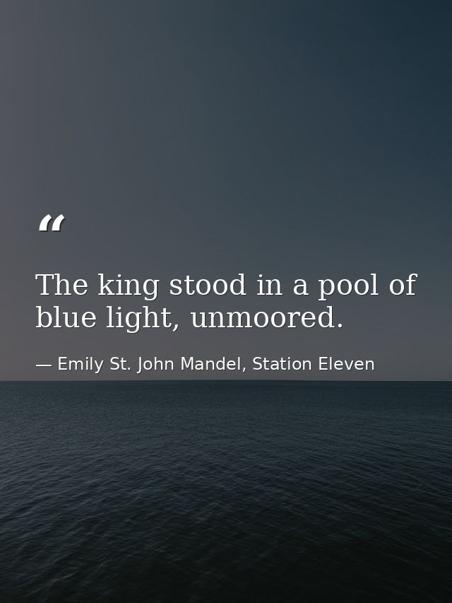 The king stood in a pool of blue light, unmoored. — Emily St. John Mandel, Station Eleven