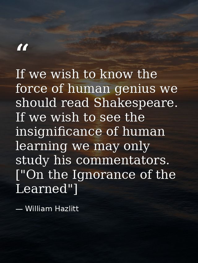 If we wish to know the force of human genius we should read Shakespeare. If we wish to see the insignificance of human l — William Hazlitt