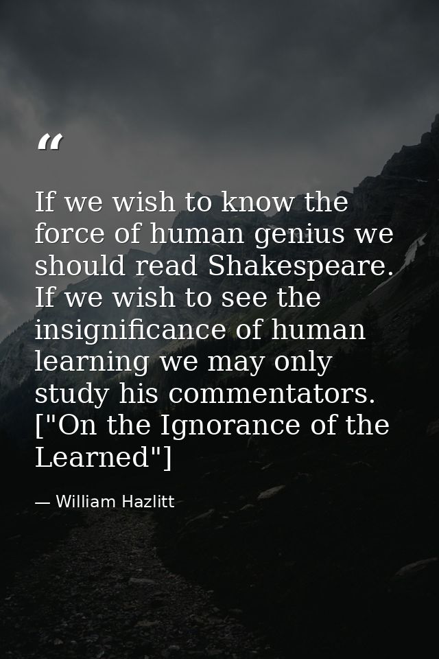 If we wish to know the force of human genius we should read Shakespeare. If we wish to see the insignificance of human l — William Hazlitt