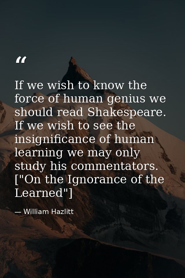 If we wish to know the force of human genius we should read Shakespeare. If we wish to see the insignificance of human l — William Hazlitt