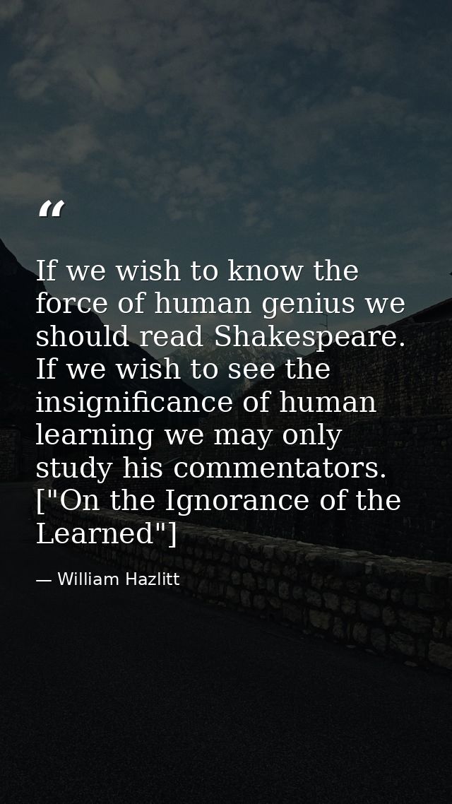If we wish to know the force of human genius we should read Shakespeare. If we wish to see the insignificance of human l — William Hazlitt