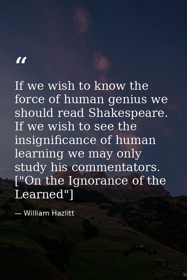 If we wish to know the force of human genius we should read Shakespeare. If we wish to see the insignificance of human l — William Hazlitt