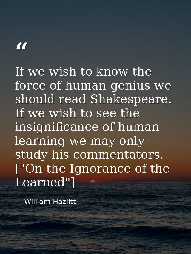 If we wish to know the force of human genius we should read Shakespeare. If we wish to see the insignificance of human l — William Hazlitt