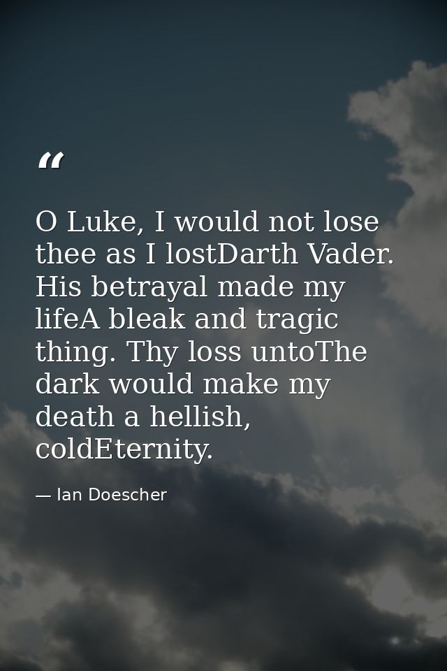 O Luke, I would not lose thee as I lostDarth Vader. His betrayal made my lifeA bleak and tragic thing. Thy loss untoThe  — Ian Doescher