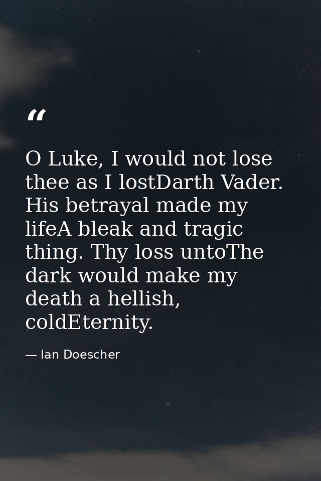 O Luke, I would not lose thee as I lostDarth Vader. His betrayal made my lifeA bleak and tragic thing. Thy loss untoThe  — Ian Doescher