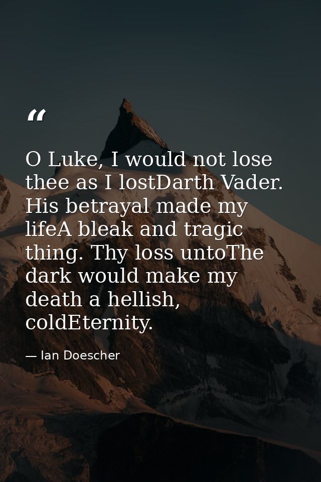 O Luke, I would not lose thee as I lostDarth Vader. His betrayal made my lifeA bleak and tragic thing. Thy loss untoThe  — Ian Doescher