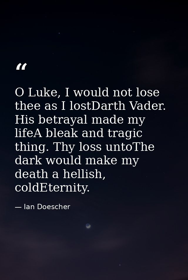 O Luke, I would not lose thee as I lostDarth Vader. His betrayal made my lifeA bleak and tragic thing. Thy loss untoThe  — Ian Doescher