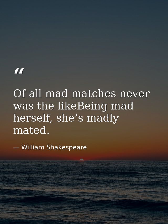 Of all mad matches never was the likeBeing mad herself, she’s madly mated. — William Shakespeare