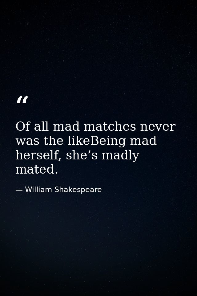 Of all mad matches never was the likeBeing mad herself, she’s madly mated. — William Shakespeare