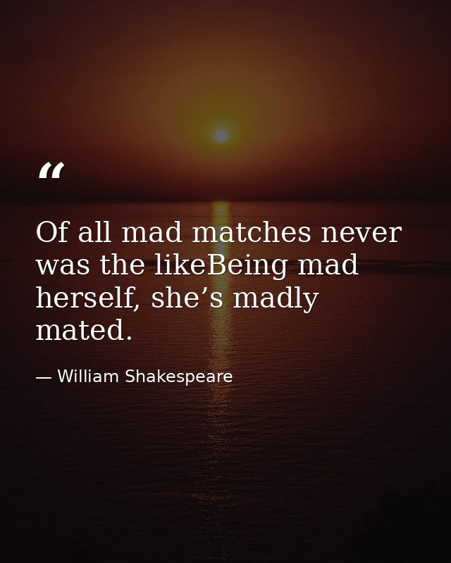 Of all mad matches never was the likeBeing mad herself, she’s madly mated. — William Shakespeare