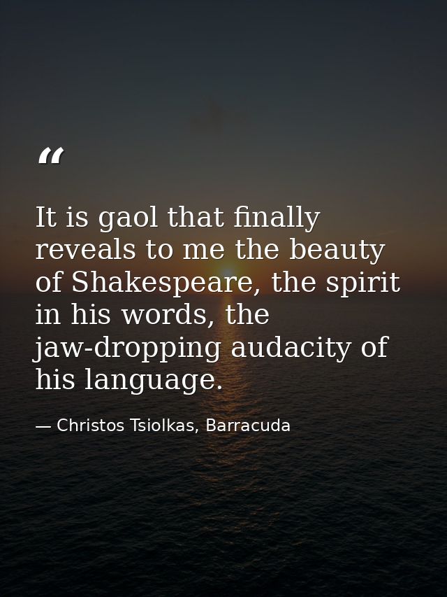 It is gaol that finally reveals to me the beauty of Shakespeare, the spirit in his words, the jaw-dropping audacity of h — Christos Tsiolkas, Barracuda