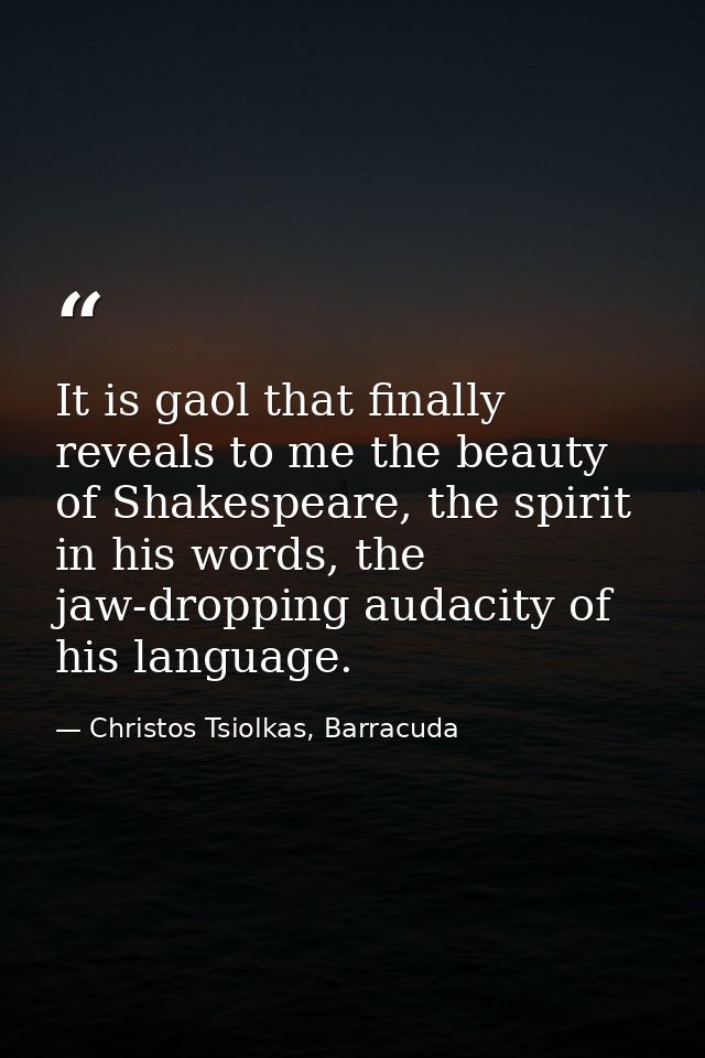 It is gaol that finally reveals to me the beauty of Shakespeare, the spirit in his words, the jaw-dropping audacity of h — Christos Tsiolkas, Barracuda